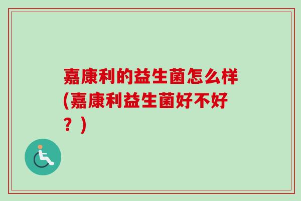 嘉康利的益生菌怎么样(嘉康利益生菌好不好？)