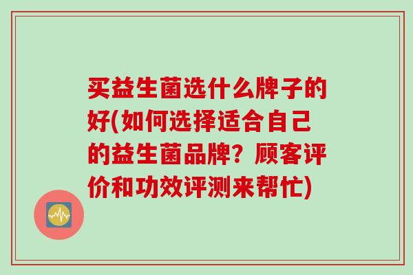 买益生菌选什么牌子的好(如何选择适合自己的益生菌品牌？顾客评价和功效评测来帮忙)