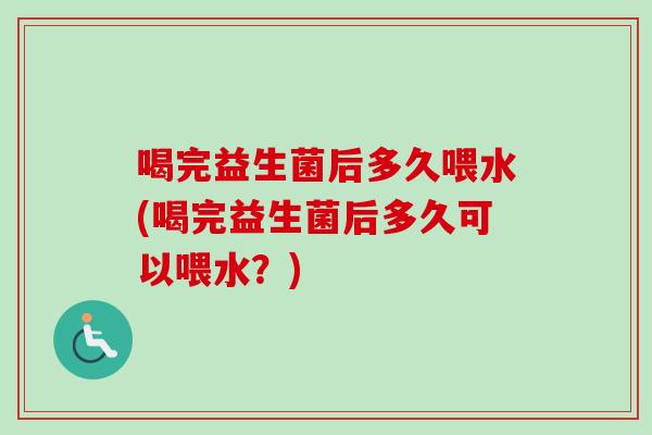 喝完益生菌后多久喂水(喝完益生菌后多久可以喂水?) 喝完益生菌后多久喂水(喝完益生菌后多久可以喂水?)