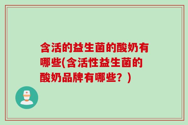 含活的益生菌的酸奶有哪些(含活性益生菌的酸奶品牌有哪些?) 含活的益生菌的酸奶有哪些(含活性益生菌的酸奶品牌有哪些?)