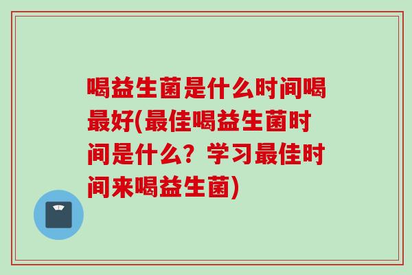 喝益生菌是什么时间喝好(佳喝益生菌时间是什么？学习佳时间来喝益生菌)