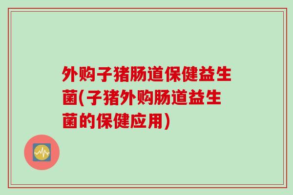 外购子猪肠道保健益生菌(子猪外购肠道益生菌的保健应用) 外购子猪肠道保健益生菌(子猪外购肠道益生菌的保健应用)