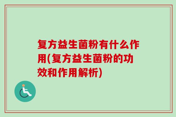 复方益生菌粉有什么作用(复方益生菌粉的功效和作用解析)
