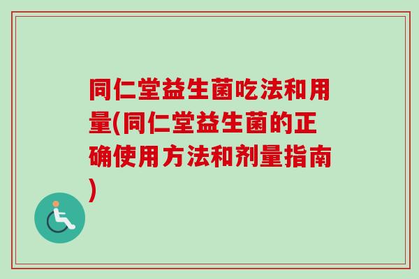 同仁堂益生菌吃法和用量(同仁堂益生菌的正确使用方法和剂量指南) 同仁堂益生菌吃法和用量(同仁堂益生菌的正确使用方法和剂量指南)