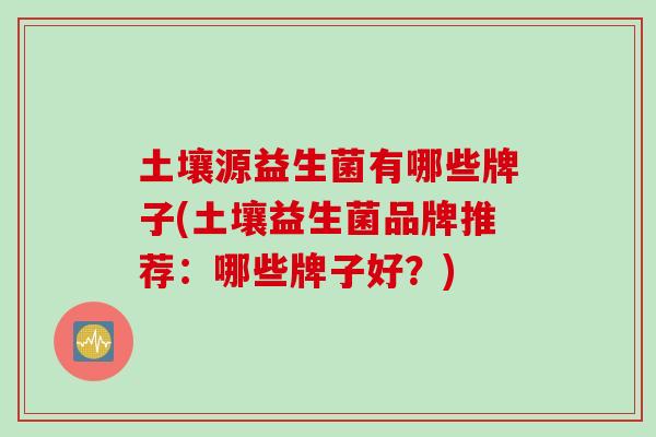 土壤源益生菌有哪些牌子(土壤益生菌品牌推荐：哪些牌子好？)