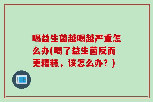 喝益生菌越喝越严重怎么办(喝了益生菌反而更糟糕，该怎么办？)