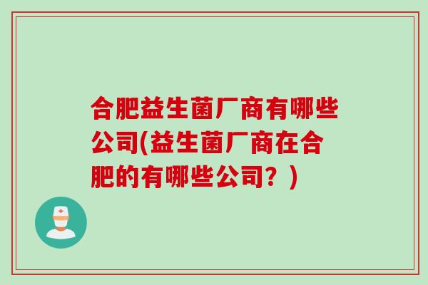 合肥益生菌厂商有哪些公司(益生菌厂商在合肥的有哪些公司？)