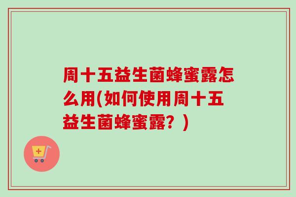 周十五益生菌蜂蜜露怎么用(如何使用周十五益生菌蜂蜜露?) 周十五益生菌蜂蜜露怎么用(如何使用周十五益生菌蜂蜜露?)