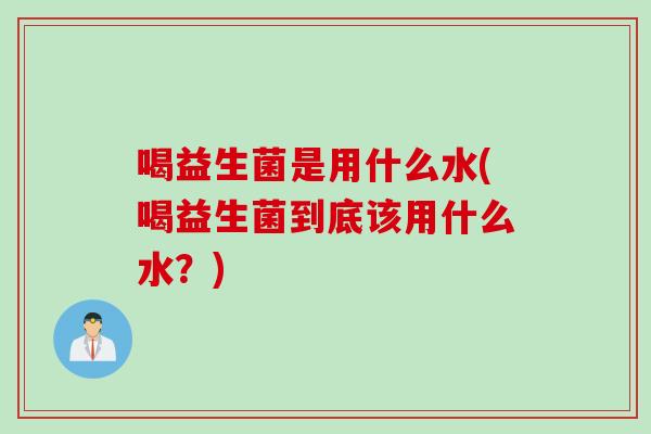 喝益生菌是用什么水(喝益生菌到底该用什么水?) 喝益生菌是用什么水(喝益生菌到底该用什么水?)
