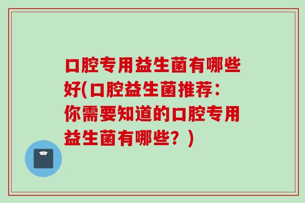 口腔专用益生菌有哪些好(口腔益生菌推荐:你需要知道的口腔专用益生菌有哪些?) 口腔专用益生菌有哪些好(口腔益生菌推荐:你需要知道的口腔专用益生菌有哪些?)