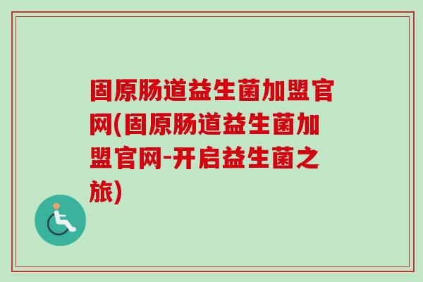 固原肠道益生菌加盟官网(固原肠道益生菌加盟官网-开启益生菌之旅) 固原肠道益生菌加盟官网(固原肠道益生菌加盟官网-开启益生菌之旅)