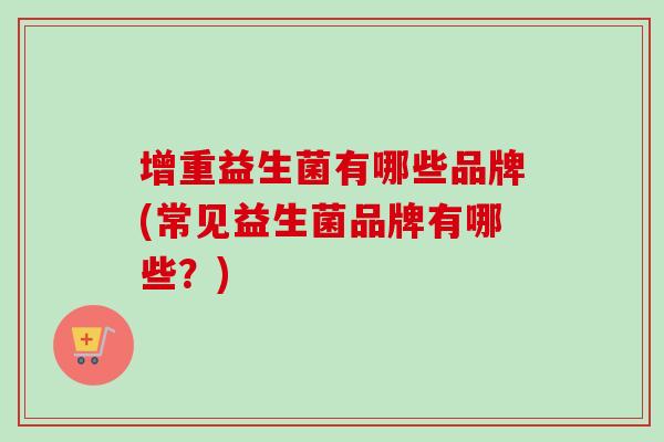 增重益生菌有哪些品牌(常见益生菌品牌有哪些？)