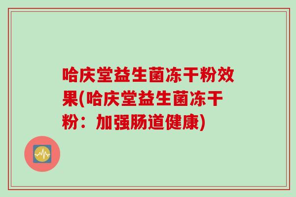 哈庆堂益生菌冻干粉效果(哈庆堂益生菌冻干粉:加强肠道健康) 哈庆堂益生菌冻干粉效果(哈庆堂益生菌冻干粉:加强肠道健康)