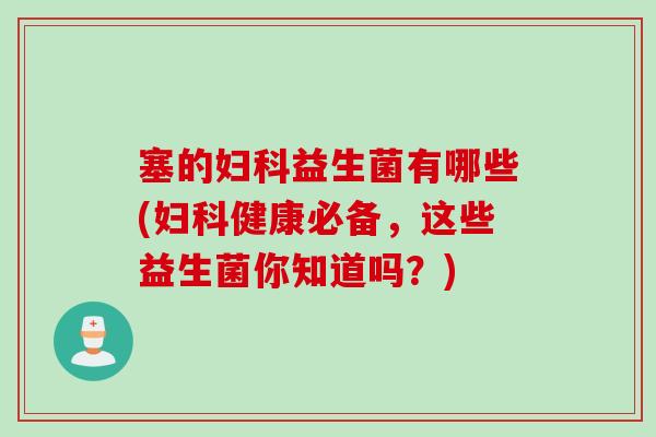 塞的益生菌有哪些(健康必备,这些益生菌你知道吗?) 塞的益生菌有哪些(健康必备,这些益生菌你知道吗?)