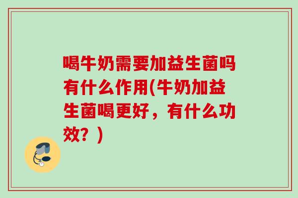 喝牛奶需要加益生菌吗有什么作用(牛奶加益生菌喝更好，有什么功效？)