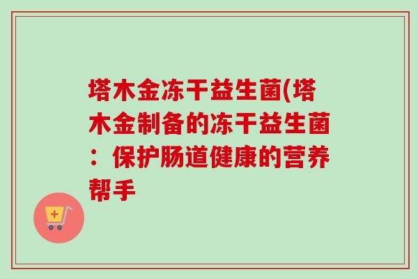 塔木金冻干益生菌(塔木金制备的冻干益生菌:保护肠道健康的营养帮手 塔木金冻干益生菌(塔木金制备的冻干益生菌:保护肠道健康的营养帮手