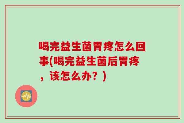 喝完益生菌胃疼怎么回事(喝完益生菌后胃疼,该怎么办?) 喝完益生菌胃疼怎么回事(喝完益生菌后胃疼,该怎么办?)