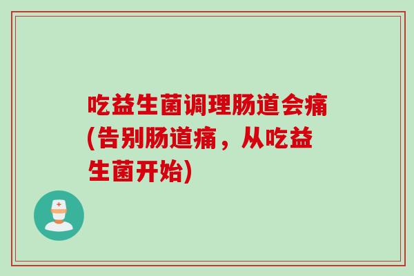 吃益生菌调理肠道会痛(告别肠道痛，从吃益生菌开始)