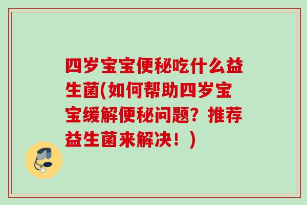 四岁宝宝吃什么益生菌(如何帮助四岁宝宝缓解问题?推荐益生菌来解决!) 四岁宝宝吃什么益生菌(如何帮助四岁宝宝缓解问题?推荐益生菌来解决!)