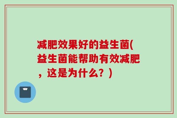 效果好的益生菌(益生菌能帮助有效,这是为什么?) 效果好的益生菌(益生菌能帮助有效,这是为什么?)