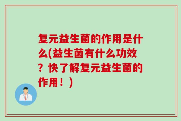 复元益生菌的作用是什么(益生菌有什么功效？快了解复元益生菌的作用！)