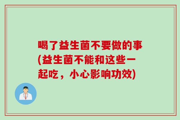 喝了益生菌不要做的事(益生菌不能和这些一起吃，小心影响功效)