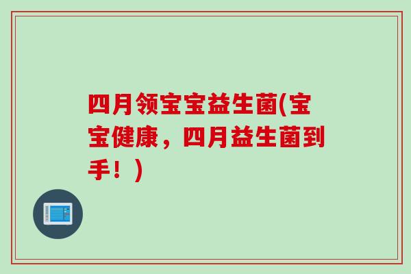 四月领宝宝益生菌(宝宝健康,四月益生菌到手!) 四月领宝宝益生菌(宝宝健康,四月益生菌到手!)