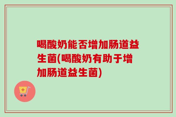 喝酸奶能否增加肠道益生菌(喝酸奶有助于增加肠道益生菌) 喝酸奶能否增加肠道益生菌(喝酸奶有助于增加肠道益生菌)
