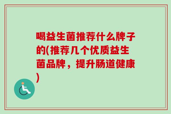 喝益生菌推荐什么牌子的(推荐几个优质益生菌品牌,提升肠道健康) 喝益生菌推荐什么牌子的(推荐几个优质益生菌品牌,提升肠道健康)