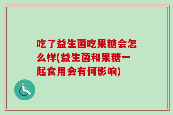 吃了益生菌吃果糖会怎么样(益生菌和果糖一起食用会有何影响)