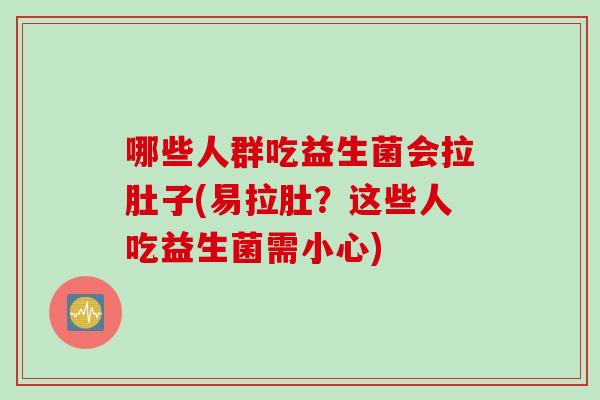 哪些人群吃益生菌会拉肚子(易拉肚?这些人吃益生菌需小心) 哪些人群吃益生菌会拉肚子(易拉肚?这些人吃益生菌需小心)
