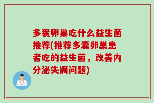 多囊卵巢吃什么益生菌推荐(推荐多囊卵巢患者吃的益生菌，改善问题)