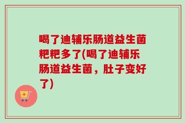 喝了迪辅乐肠道益生菌粑粑多了(喝了迪辅乐肠道益生菌,肚子变好了) 喝了迪辅乐肠道益生菌粑粑多了(喝了迪辅乐肠道益生菌,肚子变好了)