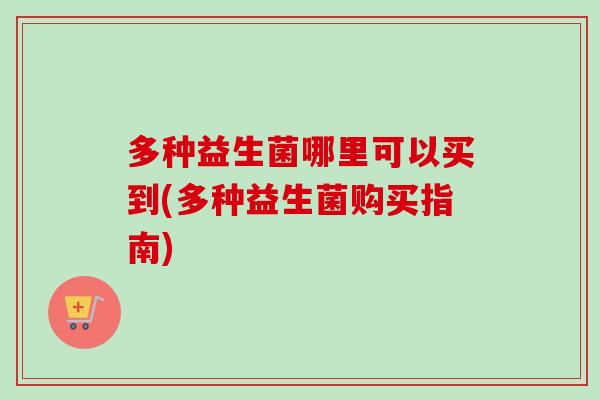 多种益生菌哪里可以买到(多种益生菌购买指南)