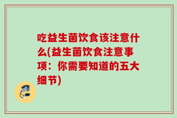 吃益生菌饮食该注意什么(益生菌饮食注意事项：你需要知道的五大细节)