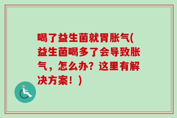 喝了益生菌就胃(益生菌喝多了会导致，怎么办？这里有解决方案！)