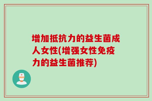 增加的益生菌成人女性(增强女性力的益生菌推荐)