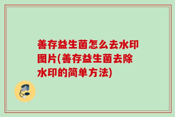 善存益生菌怎么去水印图片(善存益生菌去除水印的简单方法) 善存益生菌怎么去水印图片(善存益生菌去除水印的简单方法)