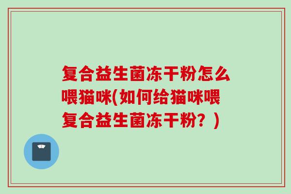 复合益生菌冻干粉怎么喂猫咪(如何给猫咪喂复合益生菌冻干粉?) 复合益生菌冻干粉怎么喂猫咪(如何给猫咪喂复合益生菌冻干粉?)