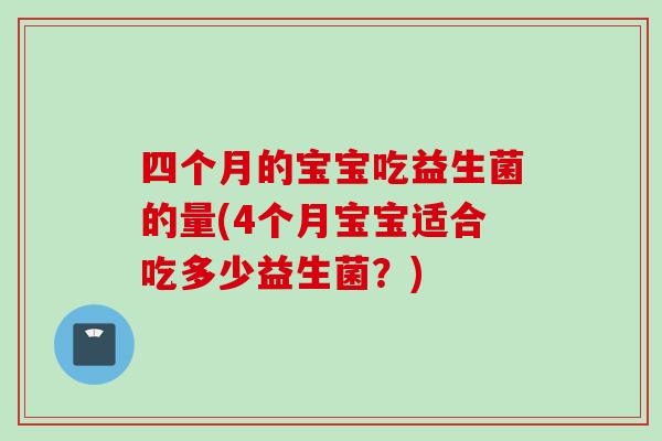四个月的宝宝吃益生菌的量(4个月宝宝适合吃多少益生菌?) 四个月的宝宝吃益生菌的量(4个月宝宝适合吃多少益生菌?)