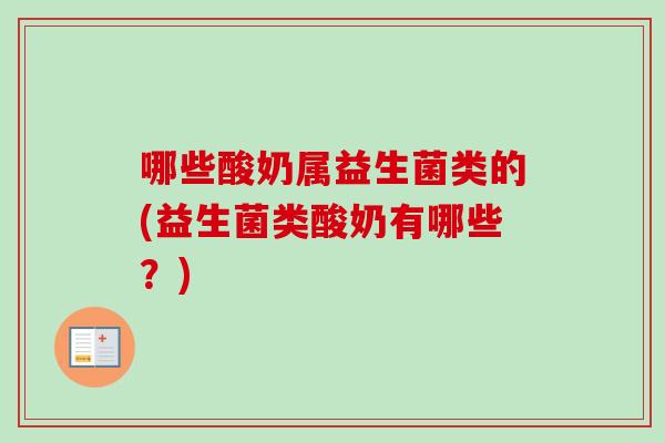 哪些酸奶属益生菌类的(益生菌类酸奶有哪些?) 哪些酸奶属益生菌类的(益生菌类酸奶有哪些?)