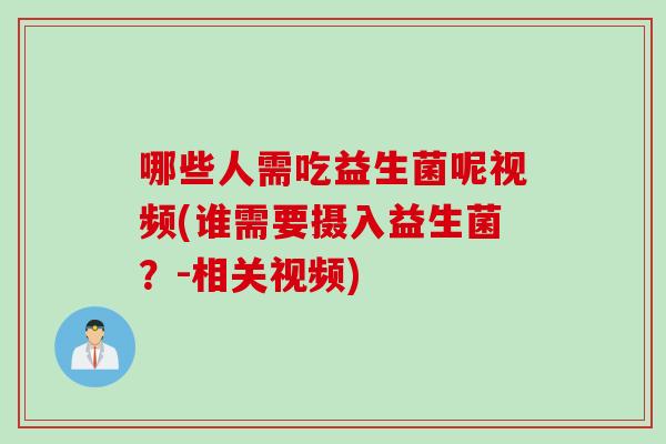 哪些人需吃益生菌呢视频(谁需要摄入益生菌？-相关视频)