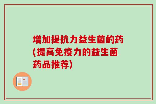 增加提抗力益生菌的药(提高力的益生菌药品推荐) 增加提抗力益生菌的药(提高力的益生菌药品推荐)