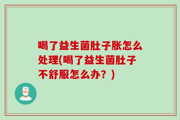 喝了益生菌肚子胀怎么处理(喝了益生菌肚子不舒服怎么办？)