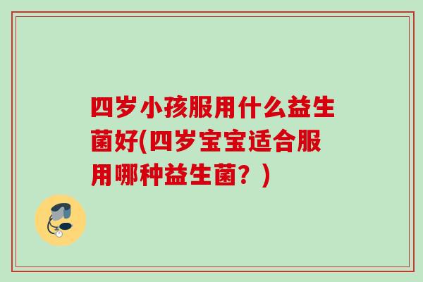 四岁小孩服用什么益生菌好(四岁宝宝适合服用哪种益生菌?) 四岁小孩服用什么益生菌好(四岁宝宝适合服用哪种益生菌?)
