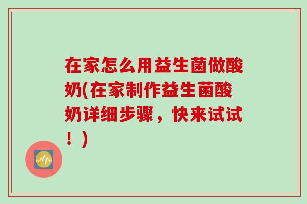 在家怎么用益生菌做酸奶(在家制作益生菌酸奶详细步骤，快来试试！)