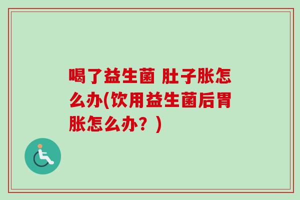 喝了益生菌 肚子胀怎么办(饮用益生菌后胃胀怎么办?) 喝了益生菌 肚子胀怎么办(饮用益生菌后胃胀怎么办?)