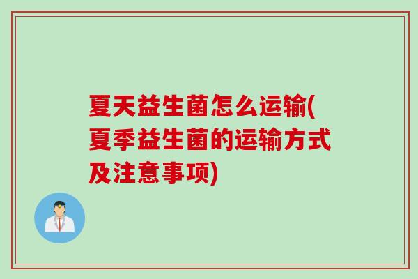 夏天益生菌怎么运输(夏季益生菌的运输方式及注意事项) 夏天益生菌怎么运输(夏季益生菌的运输方式及注意事项)