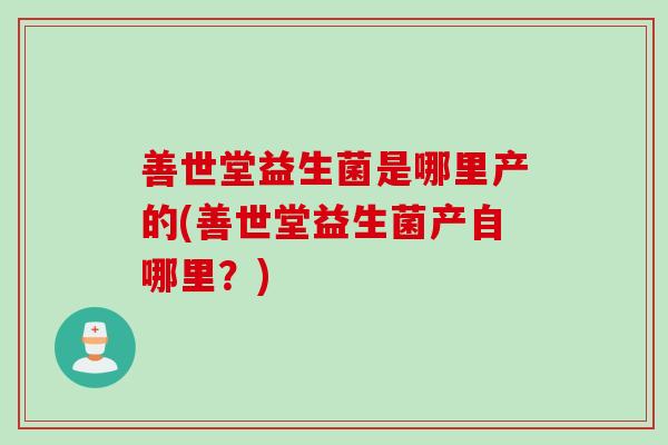 善世堂益生菌是哪里产的(善世堂益生菌产自哪里？)