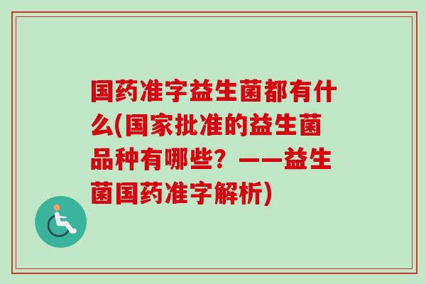 国药准字益生菌都有什么(国家批准的益生菌品种有哪些?——益生菌国药准字解析) 国药准字益生菌都有什么(国家批准的益生菌品种有哪些?——益生菌国药准字解析)